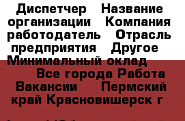 Диспетчер › Название организации ­ Компания-работодатель › Отрасль предприятия ­ Другое › Минимальный оклад ­ 17 000 - Все города Работа » Вакансии   . Пермский край,Красновишерск г.